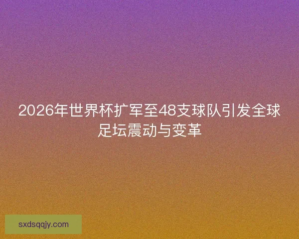 2026年世界杯扩军至48支球队引发全球足坛震动与变革