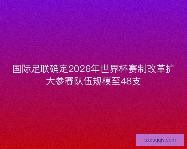 国际足联确定2026年世界杯赛制改革扩大参赛队伍规模至48支 国际足联确定2026年世界杯赛制改革扩大参赛队伍规模至48支