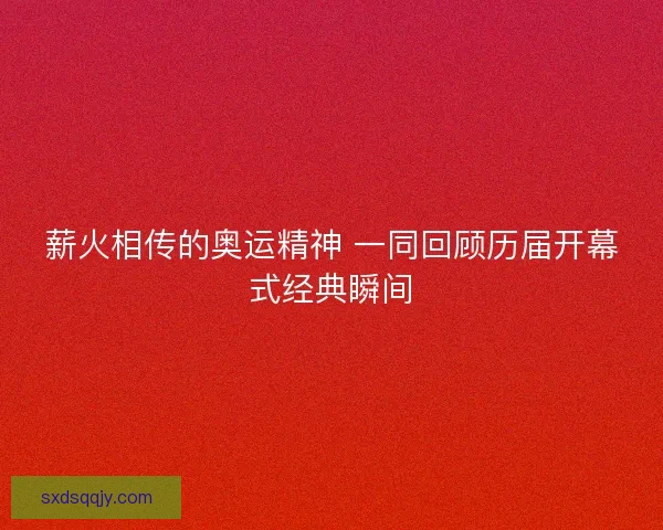 薪火相传的奥运精神 一同回顾历届开幕式经典瞬间