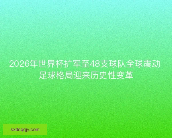 2026年世界杯扩军至48支球队全球震动 足球格局迎来历史性变革