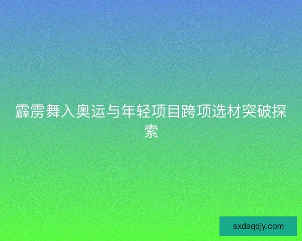 霹雳舞入奥运与年轻项目跨项选材突破探索