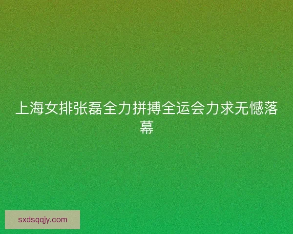 上海女排张磊全力拼搏全运会力求无憾落幕 上海女排张磊全力拼搏全运会力求无憾落幕