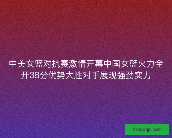 中美女篮对抗赛激情开幕中国女篮火力全开38分优势大胜对手展现强劲实力 中美女篮对抗赛激情开幕中国女篮火力全开38分优势大胜对手展现强劲实力