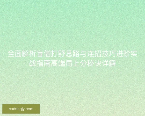 全面解析盲僧打野思路与连招技巧进阶实战指南高端局上分秘诀详解