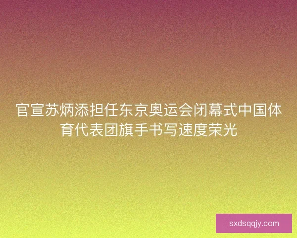 官宣苏炳添担任东京奥运会闭幕式中国体育代表团旗手书写速度荣光 官宣苏炳添担任东京奥运会闭幕式中国体育代表团旗手书写速度荣光