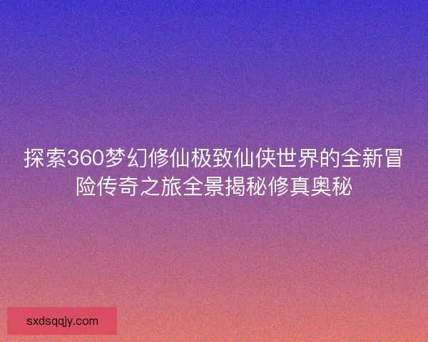 探索360梦幻修仙极致仙侠世界的全新冒险传奇之旅全景揭秘修真奥秘 探索360梦幻修仙极致仙侠世界的全新冒险传奇之旅全景揭秘修真奥秘