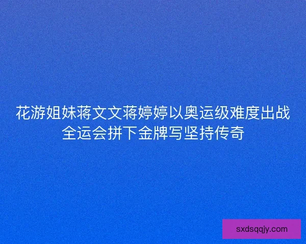 花游姐妹蒋文文蒋婷婷以奥运级难度出战全运会拼下金牌写坚持传奇