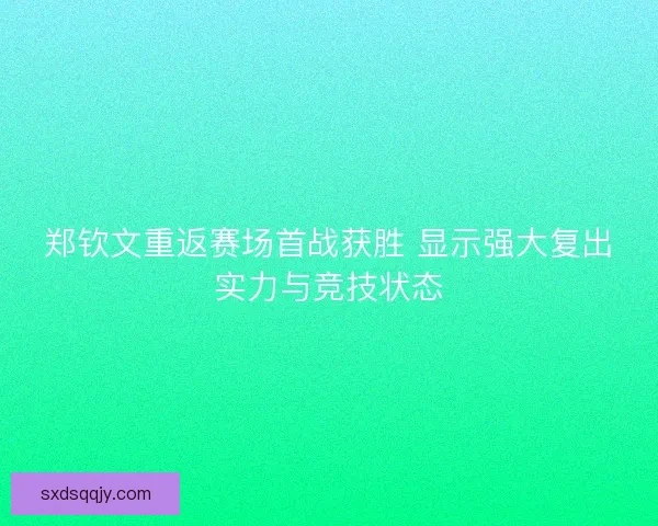 郑钦文重返赛场首战获胜 显示强大复出实力与竞技状态