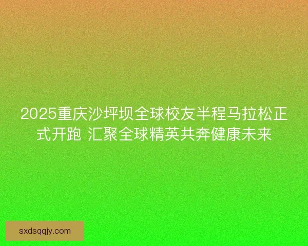 2025重庆沙坪坝全球校友半程马拉松正式开跑 汇聚全球精英共奔健康未来