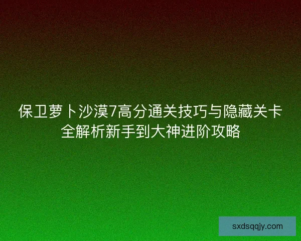 保卫萝卜沙漠7高分通关技巧与隐藏关卡全解析新手到大神进阶攻略