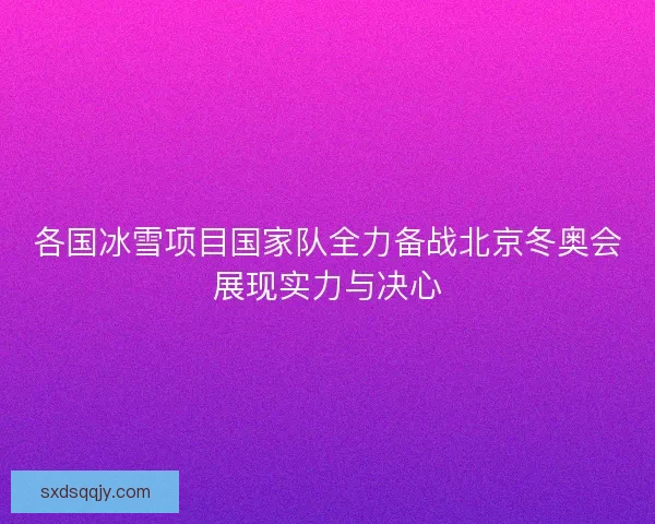 各国冰雪项目国家队全力备战北京冬奥会展现实力与决心