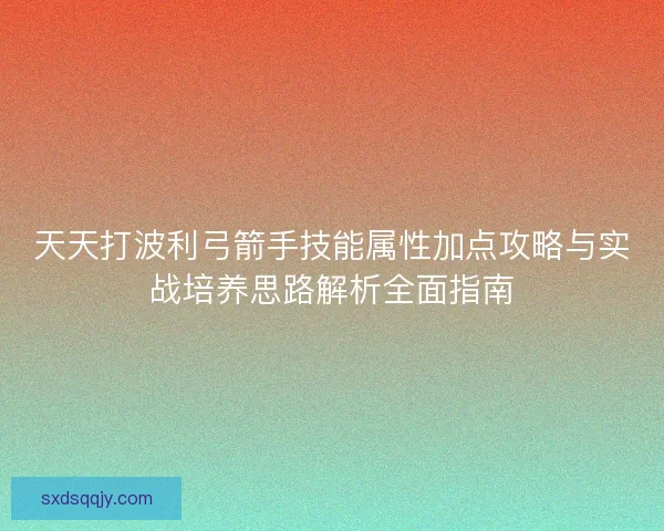 天天打波利弓箭手技能属性加点攻略与实战培养思路解析全面指南