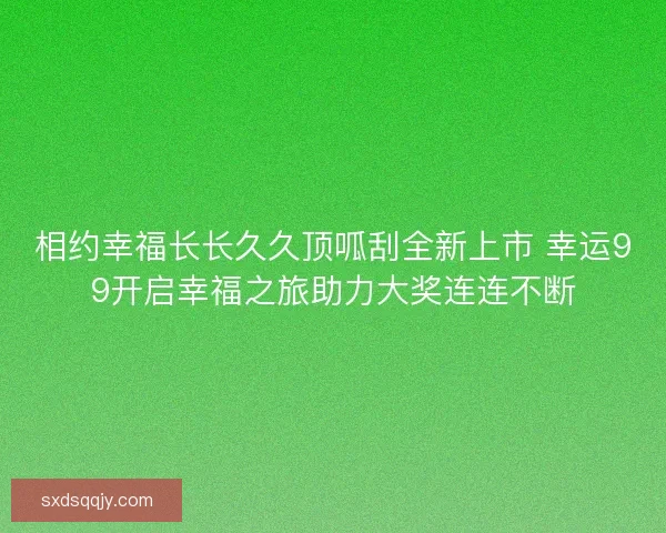相约幸福长长久久顶呱刮全新上市 幸运99开启幸福之旅助力大奖连连不断