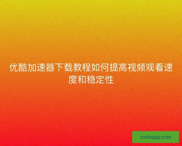 优酷加速器下载教程如何提高视频观看速度和稳定性