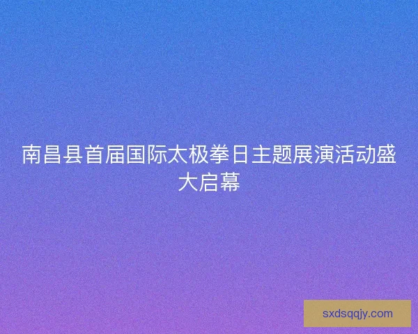 南昌县首届国际太极拳日主题展演活动盛大启幕