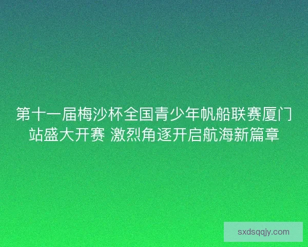 第十一届梅沙杯全国青少年帆船联赛厦门站盛大开赛 激烈角逐开启航海新篇章