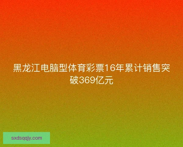 黑龙江电脑型体育彩票16年累计销售突破369亿元
