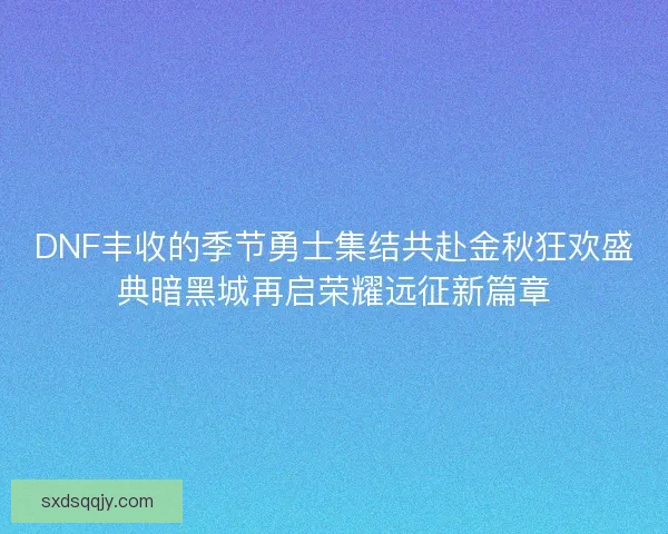 DNF丰收的季节勇士集结共赴金秋狂欢盛典暗黑城再启荣耀远征新篇章 DNF丰收的季节勇士集结共赴金秋狂欢盛典暗黑城再启荣耀远征新篇章