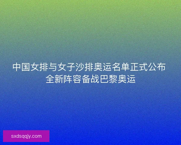 中国女排与女子沙排奥运名单正式公布 全新阵容备战巴黎奥运 中国女排与女子沙排奥运名单正式公布 全新阵容备战巴黎奥运