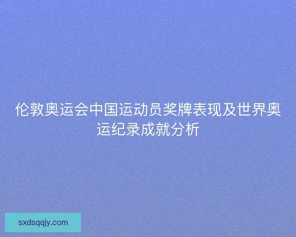伦敦奥运会中国运动员奖牌表现及世界奥运纪录成就分析 伦敦奥运会中国运动员奖牌表现及世界奥运纪录成就分析