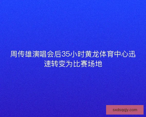 周传雄演唱会后35小时黄龙体育中心迅速转变为比赛场地