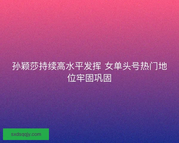 孙颖莎持续高水平发挥 女单头号热门地位牢固巩固