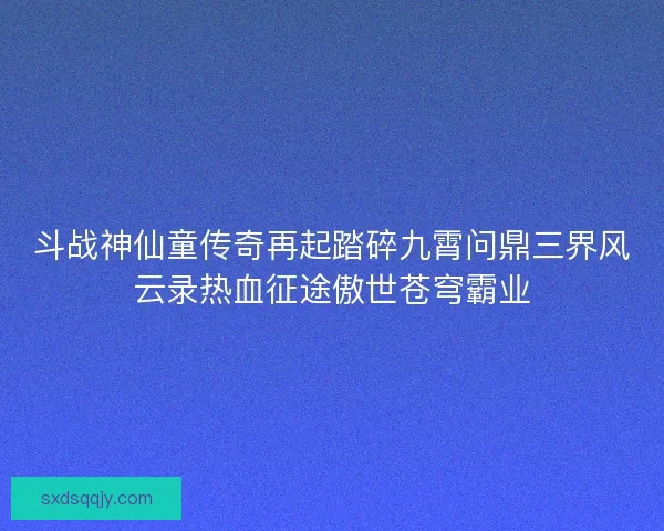 斗战神仙童传奇再起踏碎九霄问鼎三界风云录热血征途傲世苍穹霸业