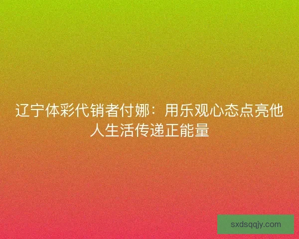 辽宁体彩代销者付娜：用乐观心态点亮他人生活传递正能量