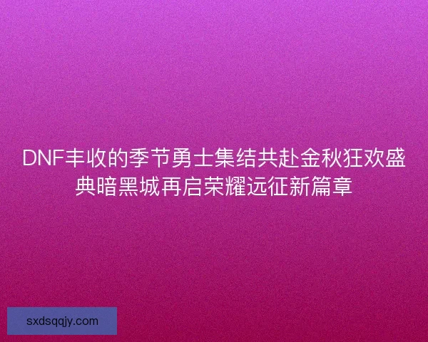 DNF丰收的季节勇士集结共赴金秋狂欢盛典暗黑城再启荣耀远征新篇章