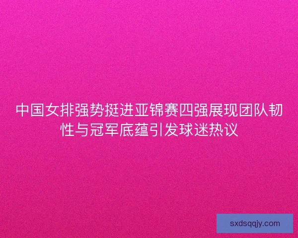 中国女排强势挺进亚锦赛四强展现团队韧性与冠军底蕴引发球迷热议