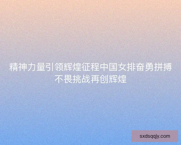 精神力量引领辉煌征程中国女排奋勇拼搏不畏挑战再创辉煌