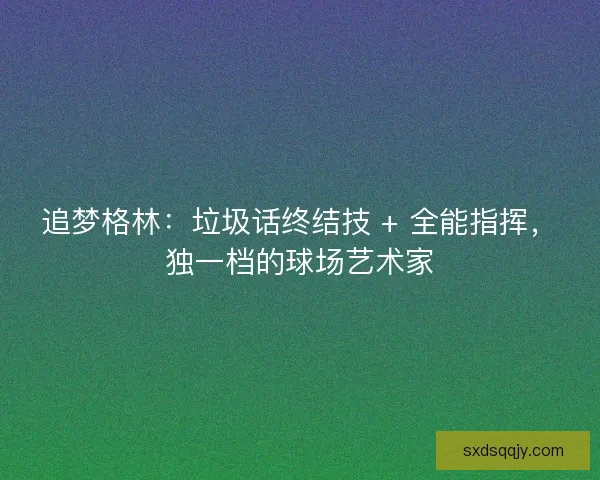 追梦格林：垃圾话终结技 + 全能指挥，独一档的球场艺术家
