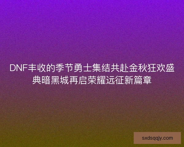 DNF丰收的季节勇士集结共赴金秋狂欢盛典暗黑城再启荣耀远征新篇章