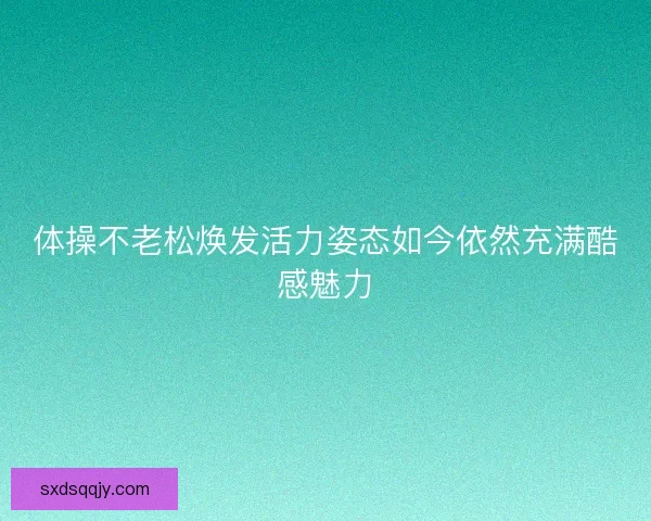 体操不老松焕发活力姿态如今依然充满酷感魅力