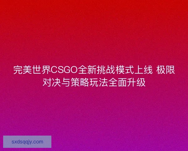 完美世界CSGO全新挑战模式上线 极限对决与策略玩法全面升级