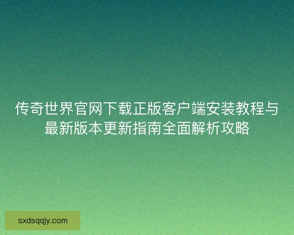 传奇世界官网下载正版客户端安装教程与最新版本更新指南全面解析攻略