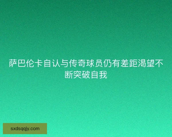 萨巴伦卡自认与传奇球员仍有差距渴望不断突破自我 萨巴伦卡自认与传奇球员仍有差距渴望不断突破自我