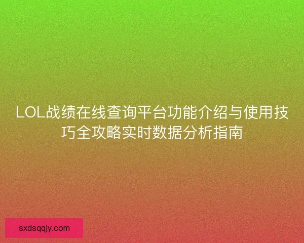 LOL战绩在线查询平台功能介绍与使用技巧全攻略实时数据分析指南 LOL战绩在线查询平台功能介绍与使用技巧全攻略实时数据分析指南