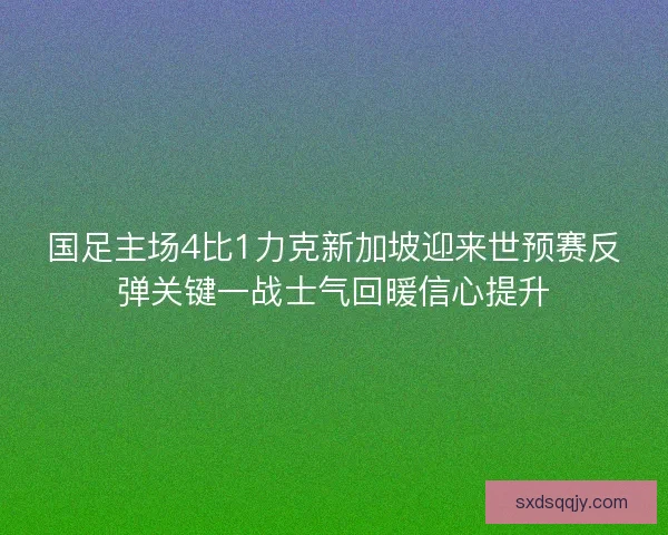 国足主场4比1力克新加坡迎来世预赛反弹关键一战士气回暖信心提升 国足主场4比1力克新加坡迎来世预赛反弹关键一战士气回暖信心提升